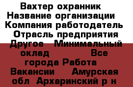 Вахтер-охранник › Название организации ­ Компания-работодатель › Отрасль предприятия ­ Другое › Минимальный оклад ­ 18 000 - Все города Работа » Вакансии   . Амурская обл.,Архаринский р-н